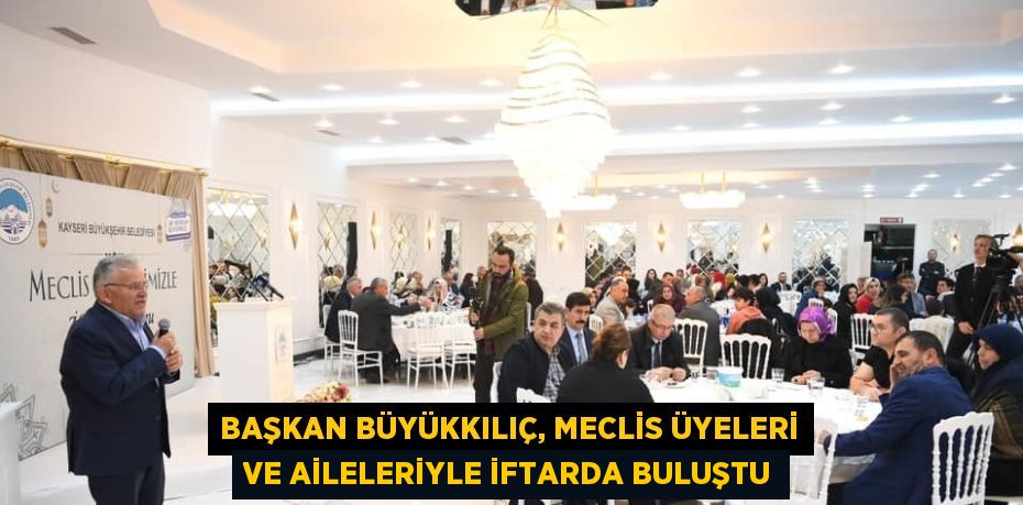 BAŞKAN BÜYÜKKILIÇ, MECLİS ÜYELERİ VE AİLELERİYLE İFTARDA BULUŞTU