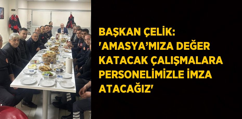 BAŞKAN ÇELİK: 'AMASYA’MIZA DEĞER KATACAK ÇALIŞMALARA PERSONELİMİZLE İMZA ATACAĞIZ'