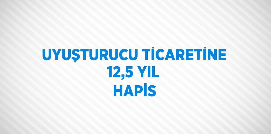 UYUŞTURUCU TİCARETİNE 12,5 YIL HAPİS