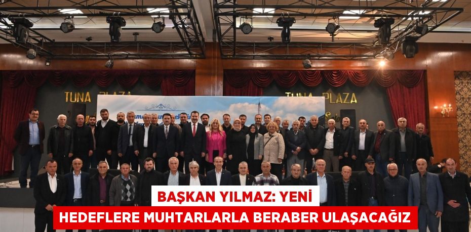 Başkan Yılmaz: Yeni hedeflere muhtarlarla beraber ulaşacağız