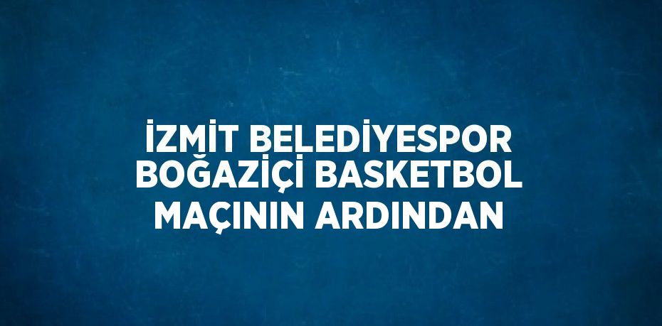 İZMİT BELEDİYESPOR BOĞAZİÇİ BASKETBOL MAÇININ ARDINDAN