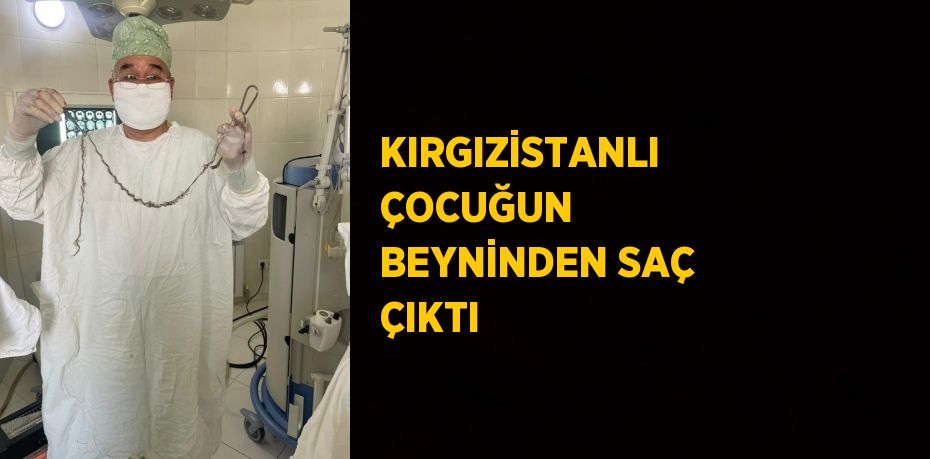 KIRGIZİSTANLI ÇOCUĞUN BEYNİNDEN SAÇ ÇIKTI