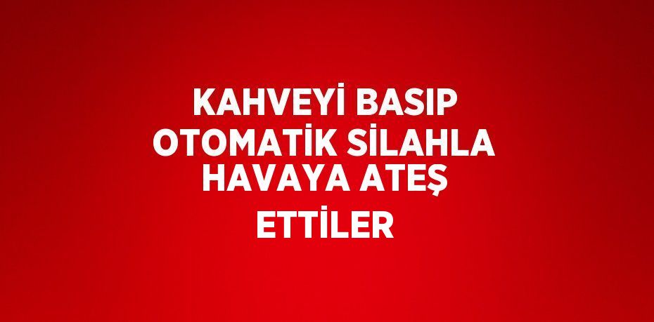 KAHVEYİ BASIP OTOMATİK SİLAHLA HAVAYA ATEŞ ETTİLER