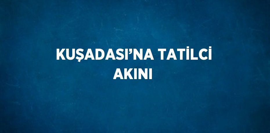 KUŞADASI’NA TATİLCİ AKINI