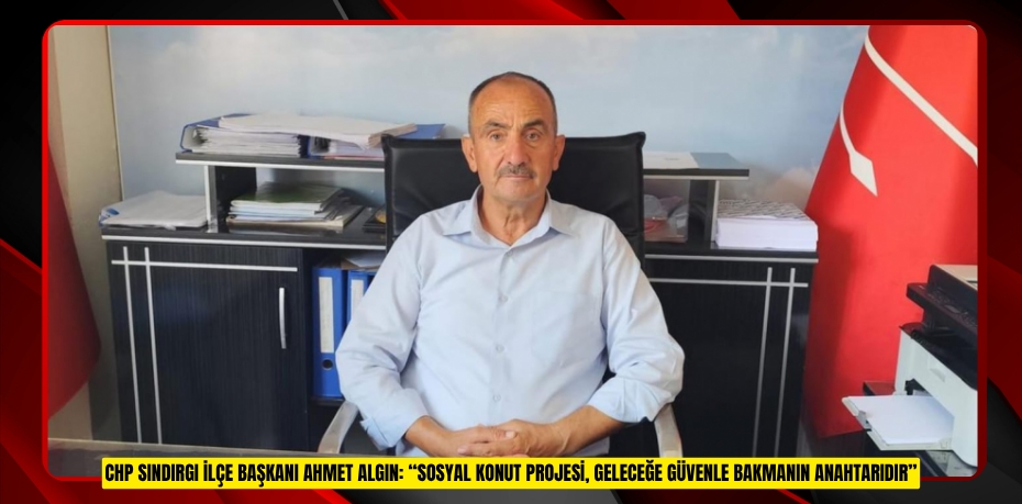 CHP SINDIRGI İLÇE BAŞKANI AHMET ALGIN: “SOSYAL KONUT PROJESİ, GELECEĞE GÜVENLE BAKMANIN ANAHTARIDIR”