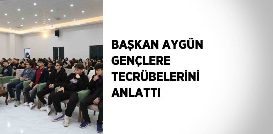 BAŞKAN AYGÜN GENÇLERE TECRÜBELERİNİ ANLATTI