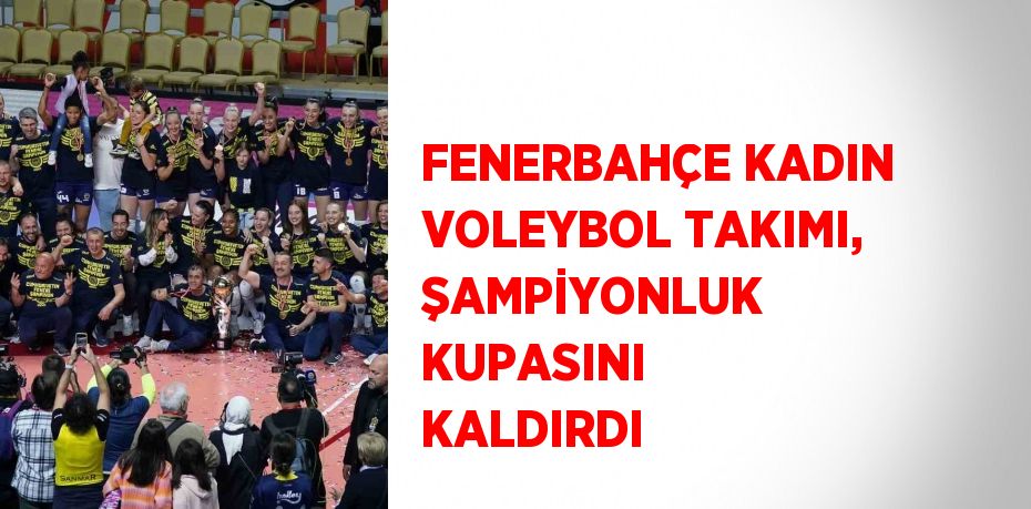 FENERBAHÇE KADIN VOLEYBOL TAKIMI, ŞAMPİYONLUK KUPASINI KALDIRDI