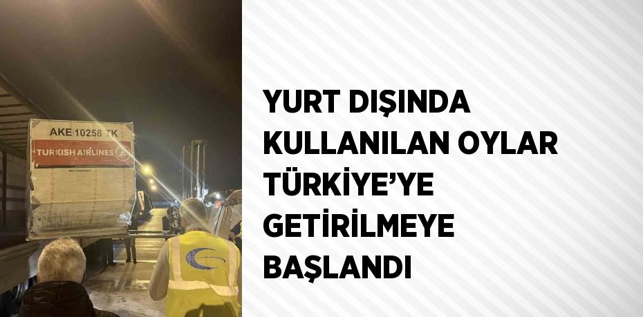 YURT DIŞINDA KULLANILAN OYLAR TÜRKİYE’YE GETİRİLMEYE BAŞLANDI