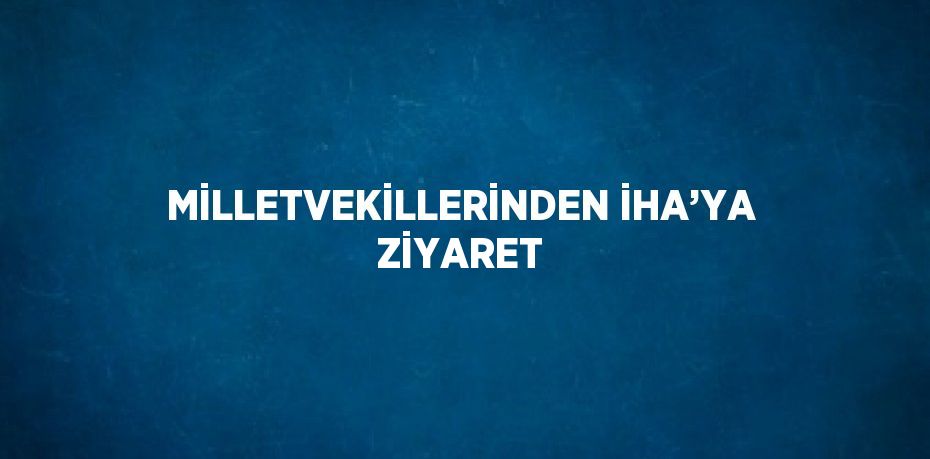 MİLLETVEKİLLERİNDEN İHA’YA ZİYARET