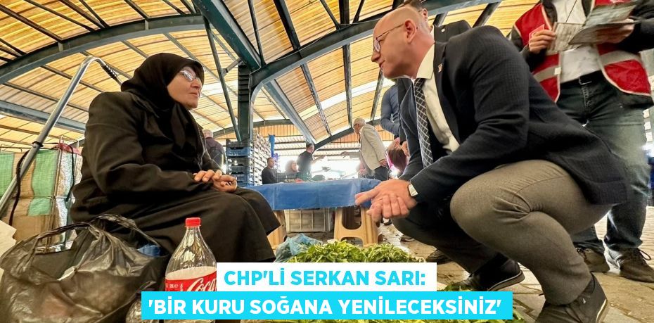 CHP’Lİ SERKAN SARI: “BİR KURU SOĞANA YENİLECEKSİNİZ”