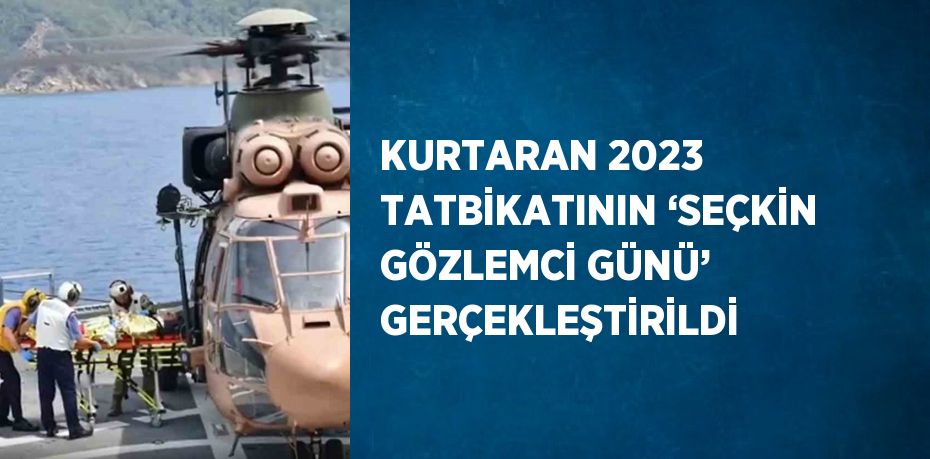 KURTARAN 2023 TATBİKATININ ‘SEÇKİN GÖZLEMCİ GÜNÜ’ GERÇEKLEŞTİRİLDİ