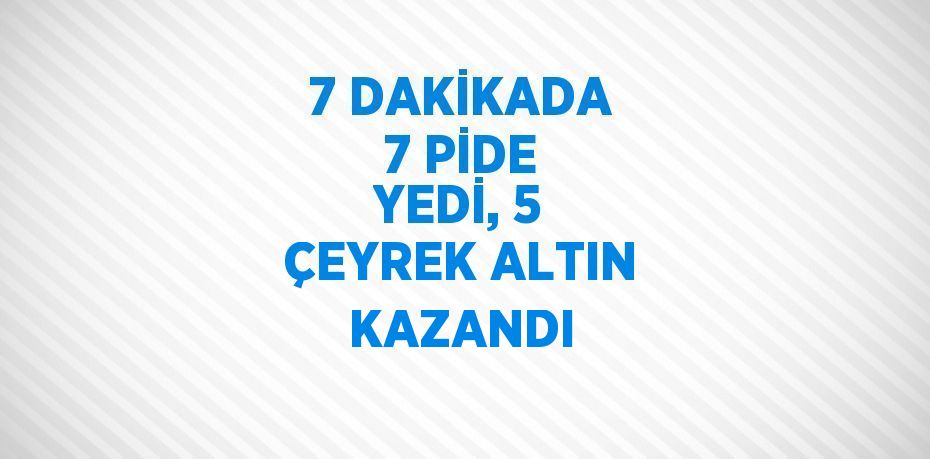 7 DAKİKADA 7 PİDE YEDİ, 5 ÇEYREK ALTIN KAZANDI