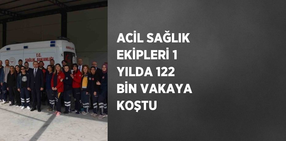 ACİL SAĞLIK EKİPLERİ 1 YILDA 122 BİN VAKAYA KOŞTU