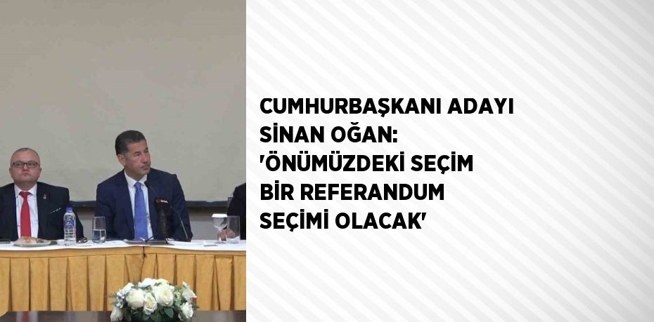 CUMHURBAŞKANI ADAYI SİNAN OĞAN: 'ÖNÜMÜZDEKİ SEÇİM BİR REFERANDUM SEÇİMİ OLACAK'