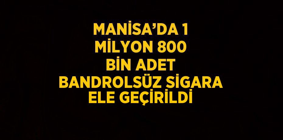 MANİSA’DA 1 MİLYON 800 BİN ADET BANDROLSÜZ SİGARA ELE GEÇİRİLDİ