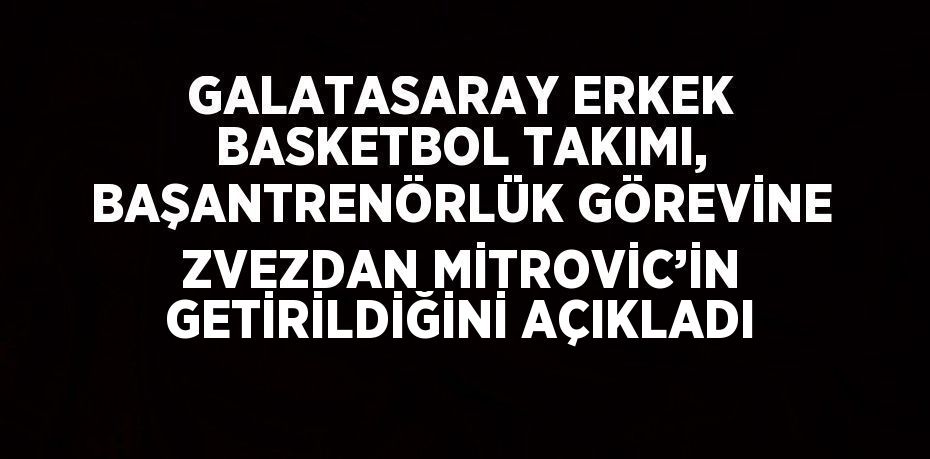 GALATASARAY ERKEK BASKETBOL TAKIMI, BAŞANTRENÖRLÜK GÖREVİNE ZVEZDAN MİTROVİC’İN GETİRİLDİĞİNİ AÇIKLADI