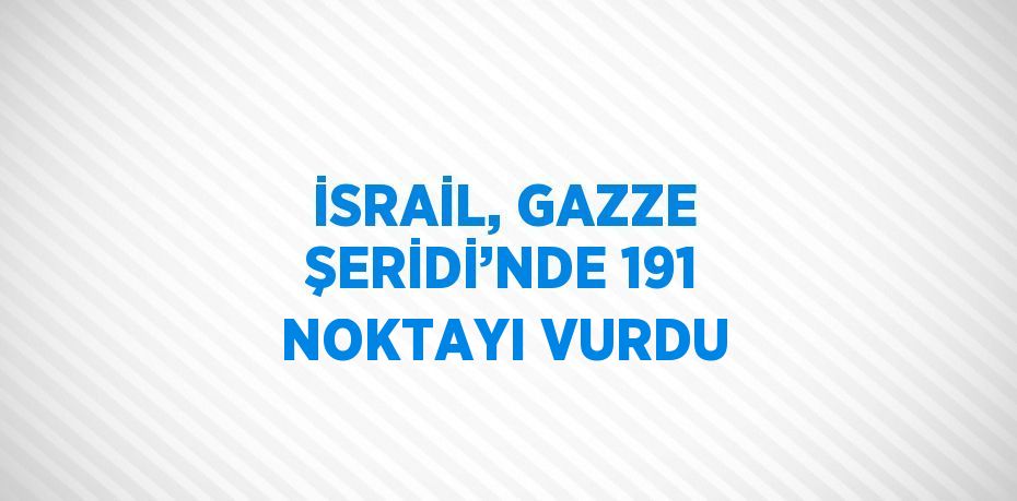 İSRAİL, GAZZE ŞERİDİ’NDE 191 NOKTAYI VURDU