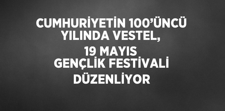 CUMHURİYETİN 100’ÜNCÜ YILINDA VESTEL, 19 MAYIS GENÇLİK FESTİVALİ DÜZENLİYOR