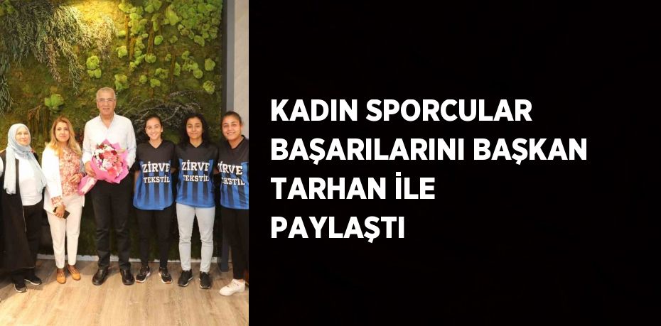 KADIN SPORCULAR BAŞARILARINI BAŞKAN TARHAN İLE PAYLAŞTI