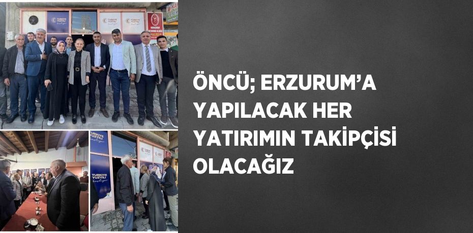 ÖNCÜ; ERZURUM’A YAPILACAK HER YATIRIMIN TAKİPÇİSİ OLACAĞIZ