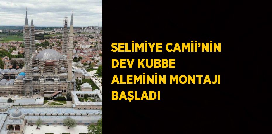 SELİMİYE CAMİİ’NİN DEV KUBBE ALEMİNİN MONTAJI BAŞLADI