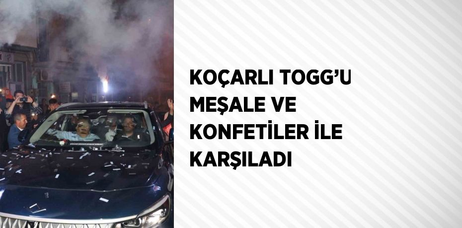 KOÇARLI TOGG’U MEŞALE VE KONFETİLER İLE KARŞILADI