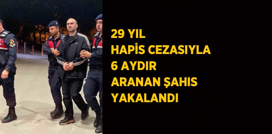 29 YIL HAPİS CEZASIYLA 6 AYDIR ARANAN ŞAHIS YAKALANDI