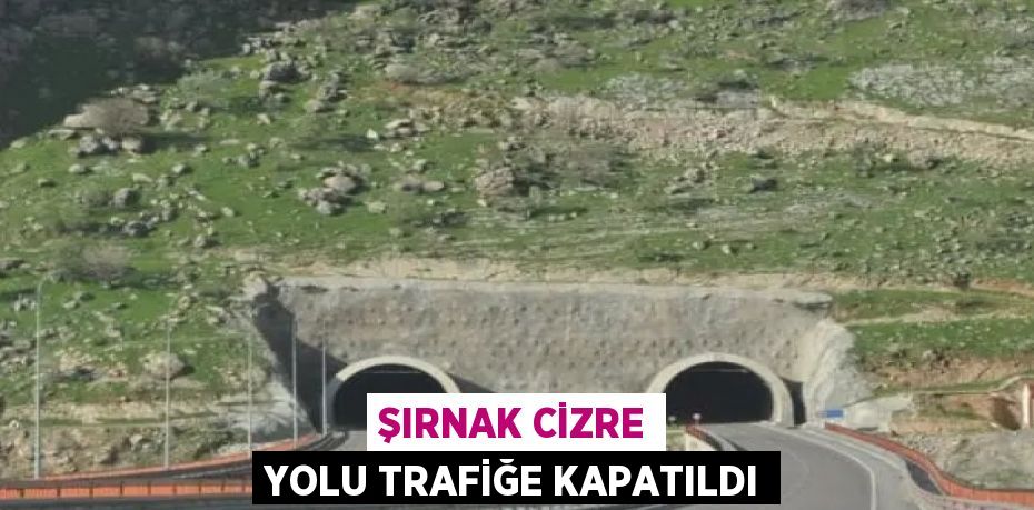 ŞIRNAK CİZRE YOLU TRAFİĞE KAPATILDI