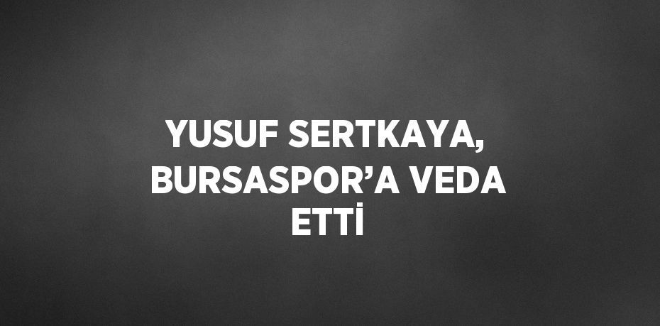 YUSUF SERTKAYA, BURSASPOR’A VEDA ETTİ