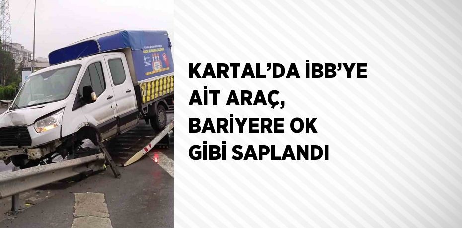 KARTAL’DA İBB’YE AİT ARAÇ, BARİYERE OK GİBİ SAPLANDI