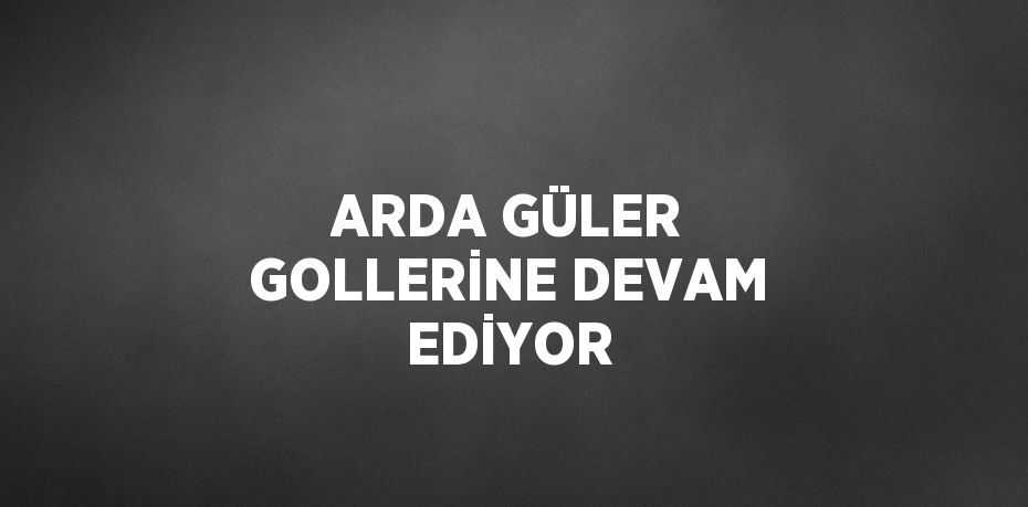 ARDA GÜLER GOLLERİNE DEVAM EDİYOR