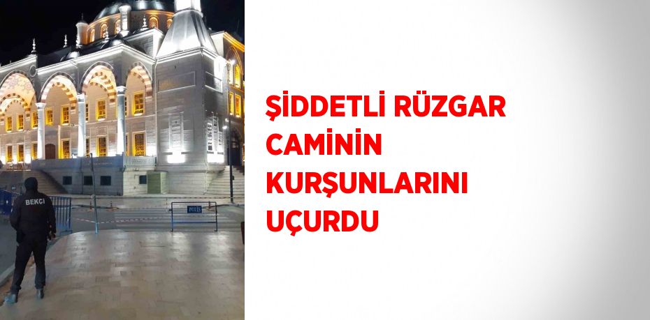 ŞİDDETLİ RÜZGAR CAMİNİN KURŞUNLARINI UÇURDU