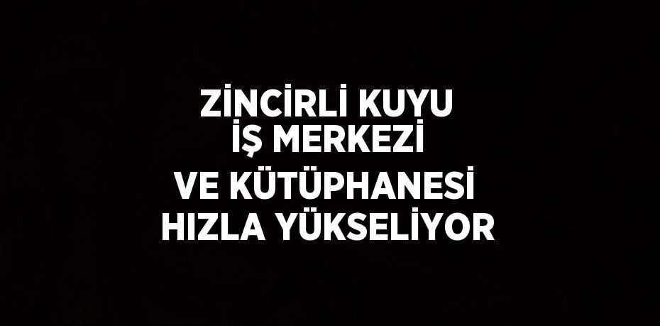 ZİNCİRLİ KUYU İŞ MERKEZİ VE KÜTÜPHANESİ HIZLA YÜKSELİYOR