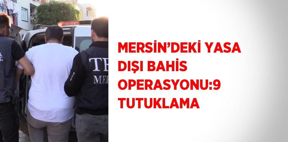 MERSİN’DEKİ YASA DIŞI BAHİS OPERASYONU:9 TUTUKLAMA