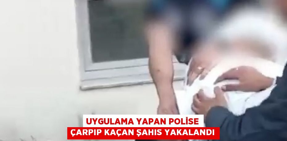 UYGULAMA YAPAN POLİSE ÇARPIP KAÇAN ŞAHIS YAKALANDI