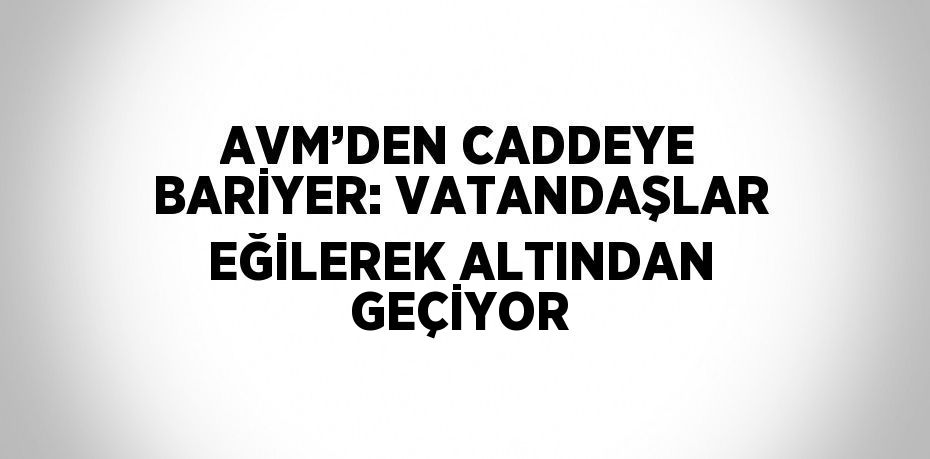 AVM’DEN CADDEYE BARİYER: VATANDAŞLAR EĞİLEREK ALTINDAN GEÇİYOR