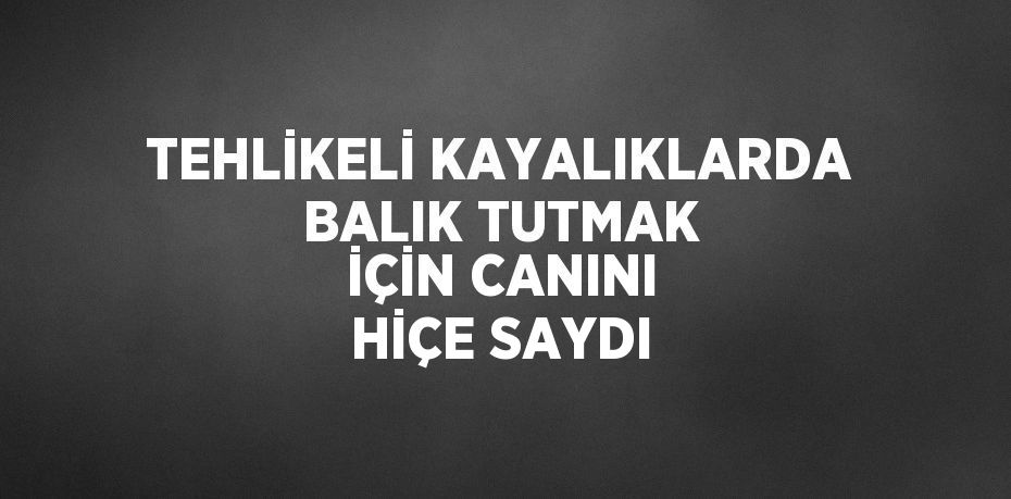 TEHLİKELİ KAYALIKLARDA BALIK TUTMAK İÇİN CANINI HİÇE SAYDI