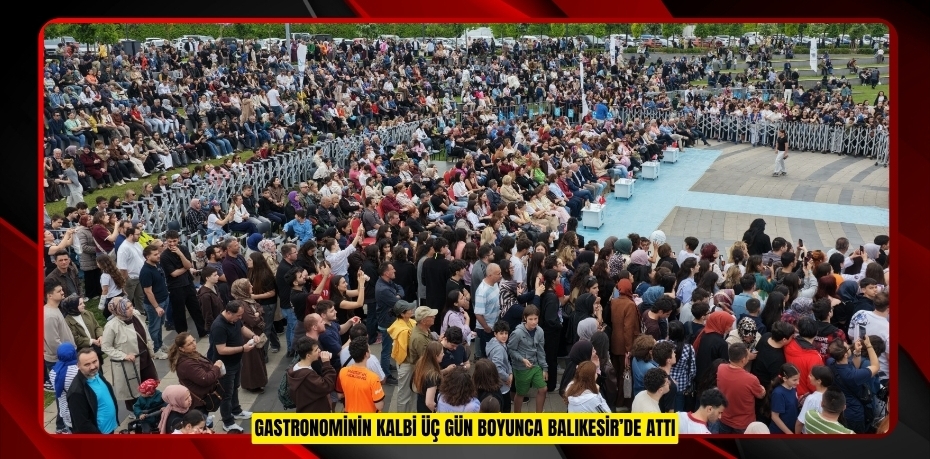 GASTRONOMİNİN KALBİ ÜÇ GÜN BOYUNCA BALIKESİR’DE ATTI