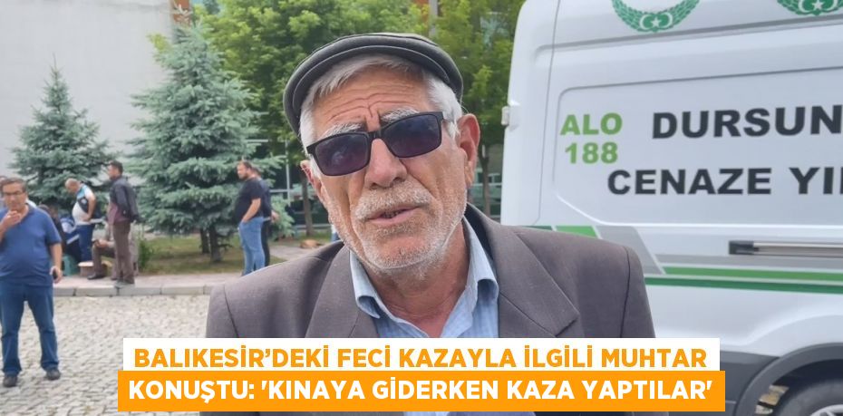 BALIKESİR’DEKİ FECİ KAZAYLA İLGİLİ MUHTAR KONUŞTU: 'KINAYA GİDERKEN KAZA YAPTILAR'
