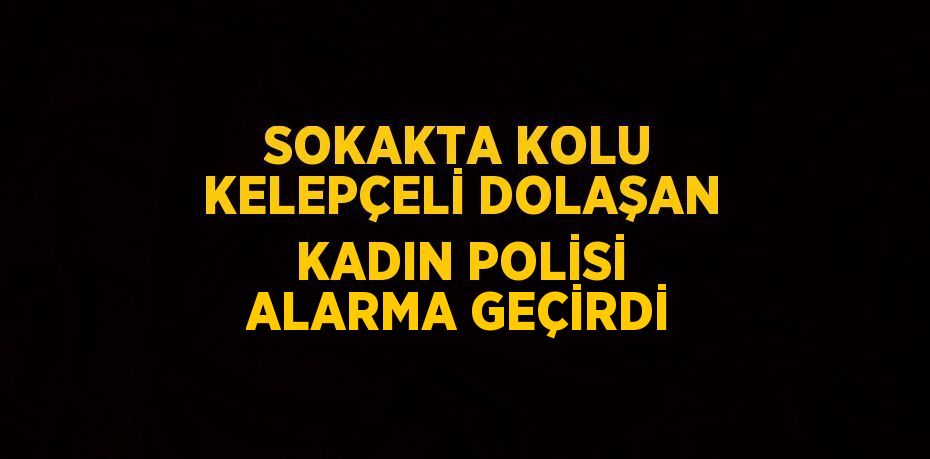 SOKAKTA KOLU KELEPÇELİ DOLAŞAN KADIN POLİSİ ALARMA GEÇİRDİ