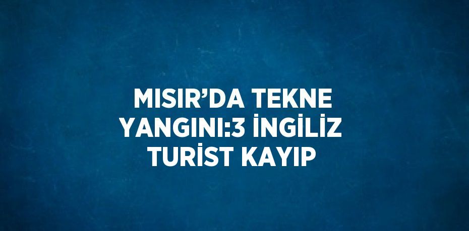 MISIR’DA TEKNE YANGINI:3 İNGİLİZ TURİST KAYIP