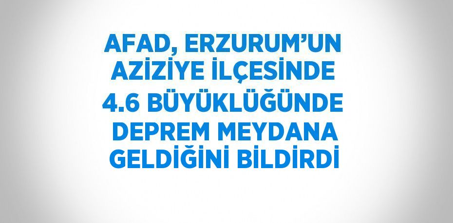 AFAD, ERZURUM’UN AZİZİYE İLÇESİNDE 4.6 BÜYÜKLÜĞÜNDE DEPREM MEYDANA GELDİĞİNİ BİLDİRDİ