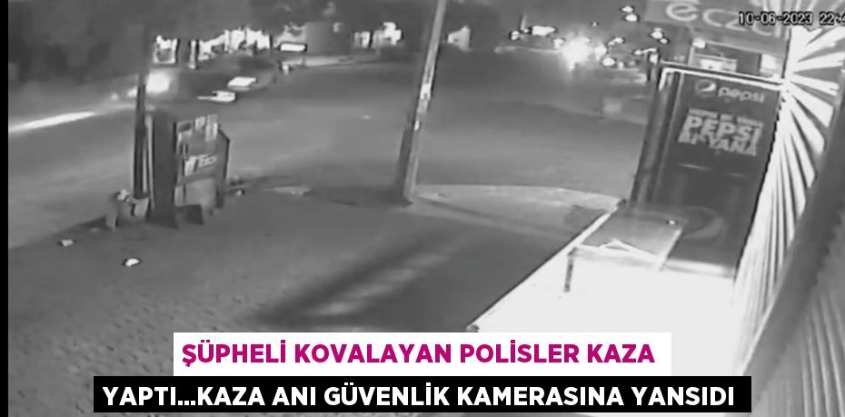 ŞÜPHELİ KOVALAYAN POLİSLER KAZA YAPTI...KAZA ANI GÜVENLİK KAMERASINA YANSIDI