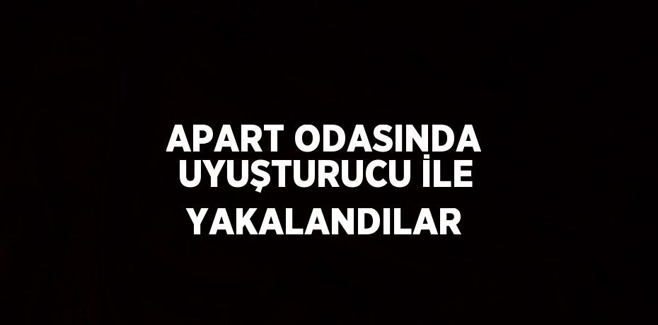 APART ODASINDA UYUŞTURUCU İLE YAKALANDILAR