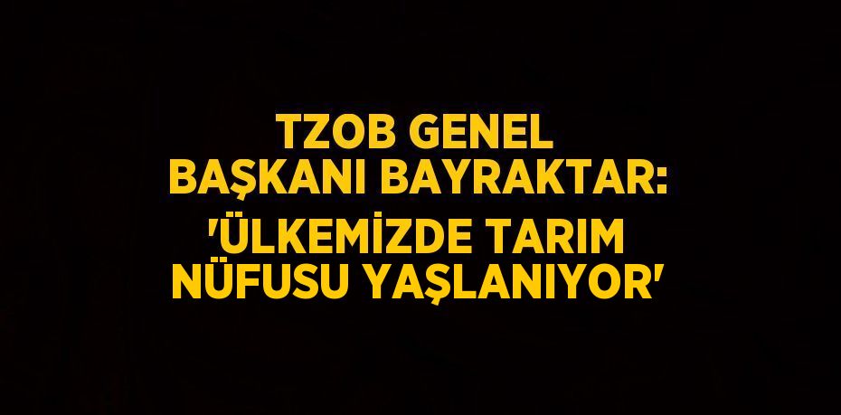 TZOB GENEL BAŞKANI BAYRAKTAR: 'ÜLKEMİZDE TARIM NÜFUSU YAŞLANIYOR'