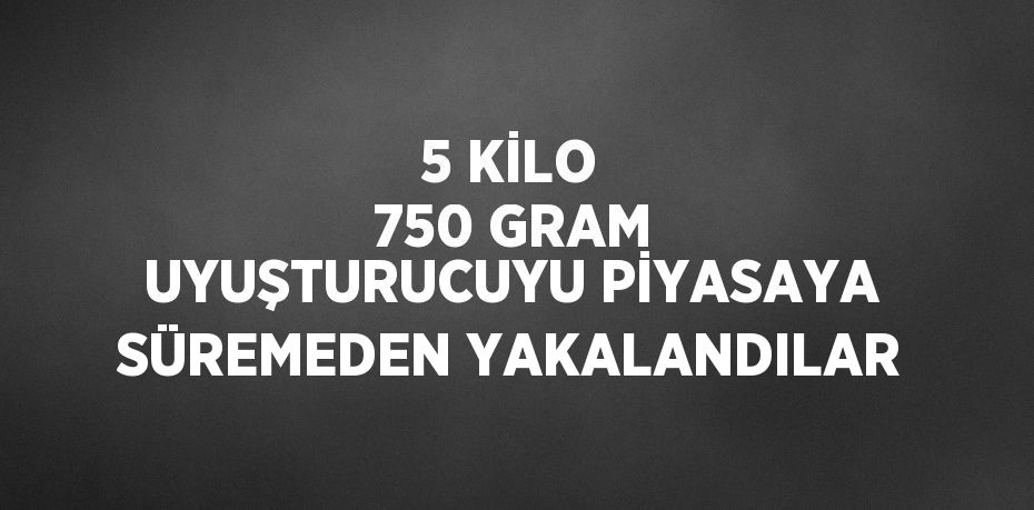 5 KİLO 750 GRAM UYUŞTURUCUYU PİYASAYA SÜREMEDEN YAKALANDILAR