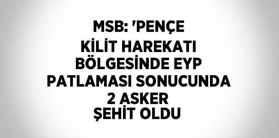 MSB: 'PENÇE KİLİT HAREKATI BÖLGESİNDE EYP PATLAMASI SONUCUNDA 2 ASKER ŞEHİT OLDU