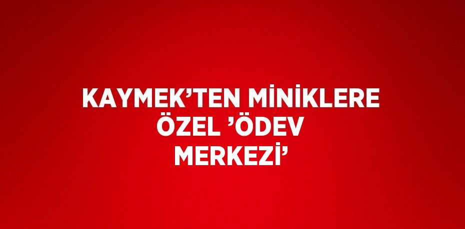 KAYMEK’TEN MİNİKLERE ÖZEL ’ÖDEV MERKEZİ’