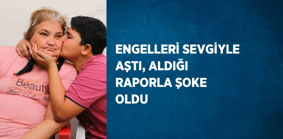 ENGELLERİ SEVGİYLE AŞTI, ALDIĞI RAPORLA ŞOKE OLDU