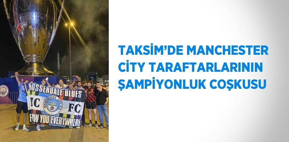 TAKSİM’DE MANCHESTER CİTY TARAFTARLARININ ŞAMPİYONLUK COŞKUSU